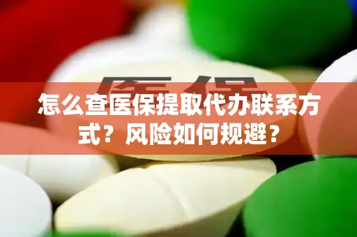 怎么查医保提取代办联系方式？风险如何规避？